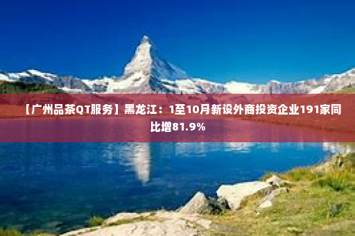 【广州品茶QT服务】黑龙江：1至10月新设外商投资企业191家同比增81.9%