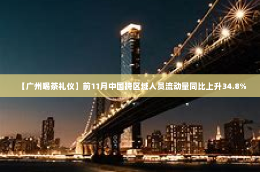 【广州喝茶礼仪】前11月中国跨区域人员流动量同比上升34.8%