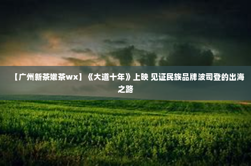 【广州新茶嫩茶wx】《大道十年》上映 见证民族品牌波司登的出海之路