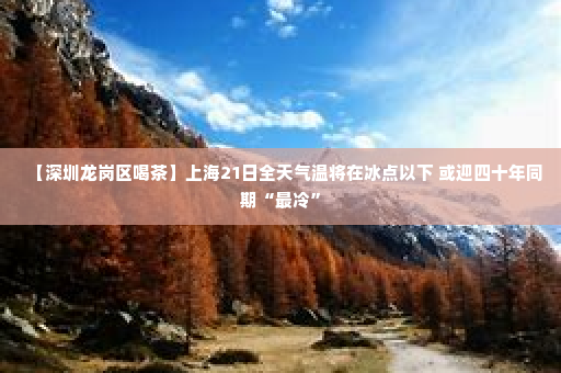 【深圳龙岗区喝茶】上海21日全天气温将在冰点以下 或迎四十年同期“最冷”