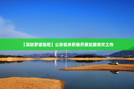 【深圳罗湖贴吧】公安机关积极开展抗震救灾工作 