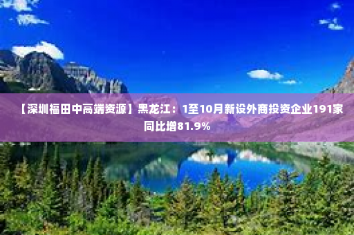 【深圳福田中高端资源】黑龙江：1至10月新设外商投资企业191家同比增81.9%