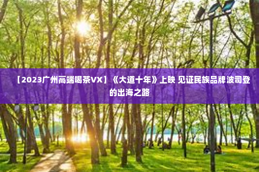 【2023广州高端喝茶VX】《大道十年》上映 见证民族品牌波司登的出海之路