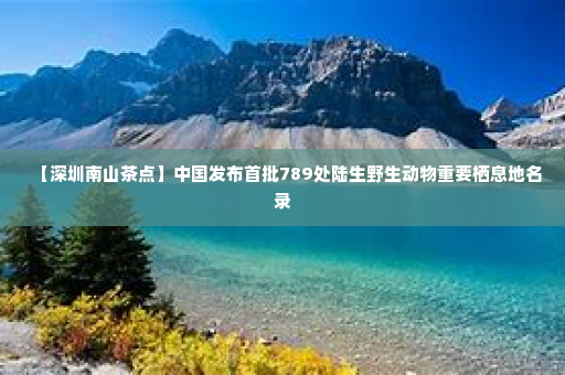 【深圳南山茶点】中国发布首批789处陆生野生动物重要栖息地名录