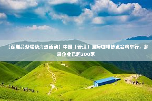 【深圳品茶喝茶海选活动】中国（普洱）国际咖啡博览会将举行，参展企业已超200家