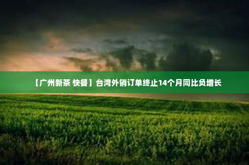 【广州新茶 快餐】台湾外销订单终止14个月同比负增长