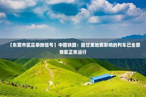 【东莞市区品茶微信号】中国铁路：因甘肃地震影响的列车已全部恢复正常运行