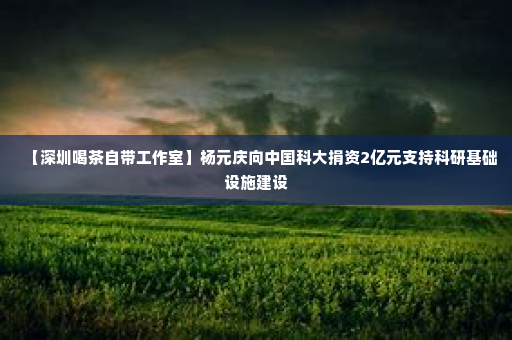 【深圳喝茶自带工作室】杨元庆向中国科大捐资2亿元支持科研基础设施建设