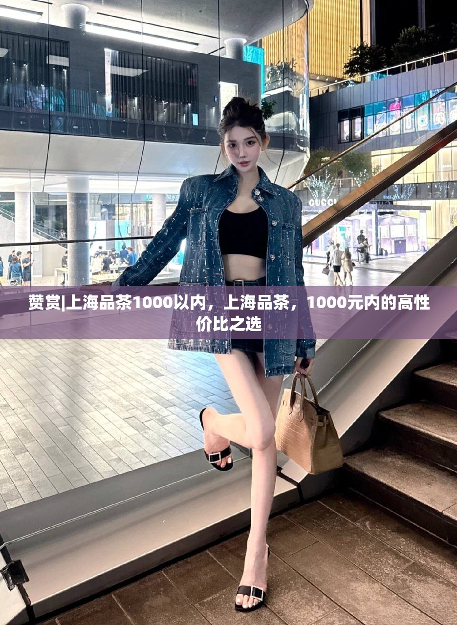 赞赏|上海品茶1000以内，上海品茶，1000元内的高性价比之选