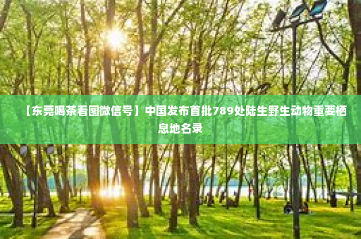 【东莞喝茶看图微信号】中国发布首批789处陆生野生动物重要栖息地名录
