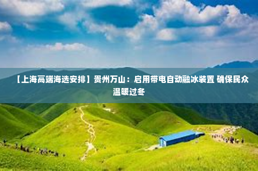 【上海高端海选安排】贵州万山：启用带电自动融冰装置 确保民众温暖过冬