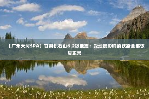 【广州天河SPA】甘肃积石山6.2级地震：受地震影响的铁路全部恢复正常